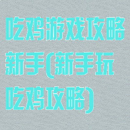 吃鸡游戏攻略新手(新手玩吃鸡攻略)