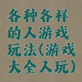 各种各样的人游戏玩法(游戏大全人玩)