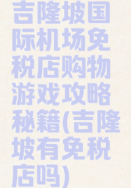 吉隆坡国际机场免税店购物游戏攻略秘籍(吉隆坡有免税店吗)