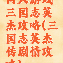 同人游戏三国志英杰攻略(三国志英杰传剧情攻略)