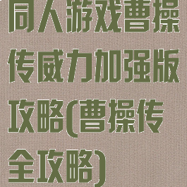 同人游戏曹操传威力加强版攻略(曹操传全攻略)