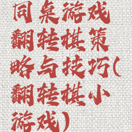 同桌游戏翻转棋策略与技巧(翻转棋小游戏)