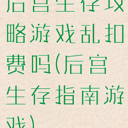 后宫生存攻略游戏乱扣费吗(后宫生存指南游戏)