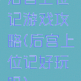后宫上位记游戏攻略(后宫上位记好玩吗)