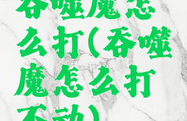 吞噬魔怎么打(吞噬魔怎么打不动)