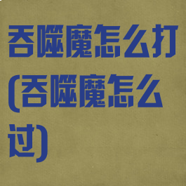 吞噬魔怎么打(吞噬魔怎么过)