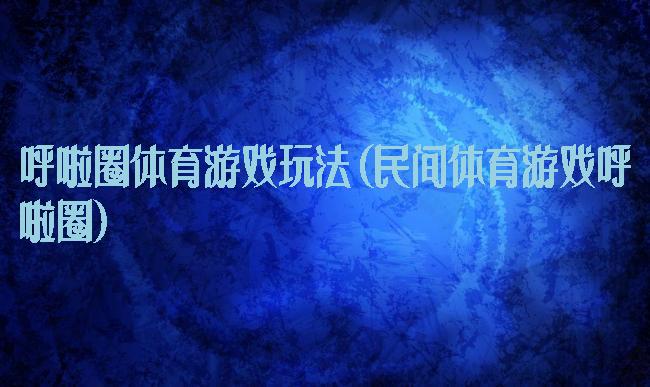 呼啦圈体育游戏玩法(民间体育游戏呼啦圈)