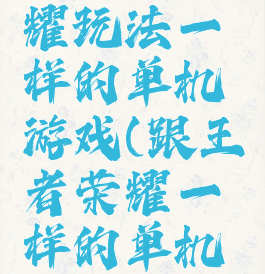 和王者荣耀玩法一样的单机游戏(跟王者荣耀一样的单机游戏)