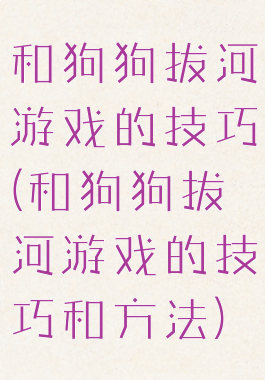 和狗狗拔河游戏的技巧(和狗狗拔河游戏的技巧和方法)