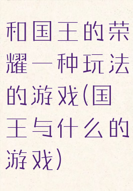 和国王的荣耀一种玩法的游戏(国王与什么的游戏)