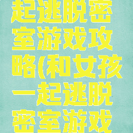 和女孩一起逃脱密室游戏攻略(和女孩一起逃脱密室游戏攻略图文)