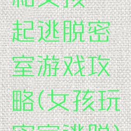 和女孩一起逃脱密室游戏攻略(女孩玩密室逃脱)