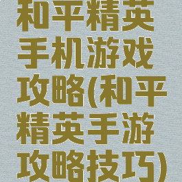 和平精英手机游戏攻略(和平精英手游攻略技巧)
