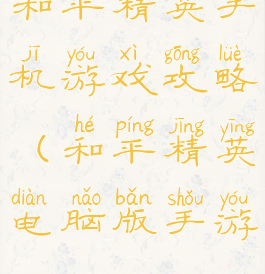 和平精英手机游戏攻略(和平精英电脑版手游)