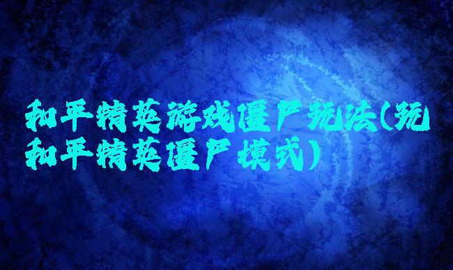 和平精英游戏僵尸玩法(玩和平精英僵尸模式)