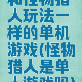 和怪物猎人玩法一样的单机游戏(怪物猎人是单人游戏吗)