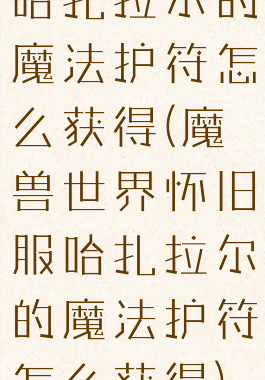 哈扎拉尔的魔法护符怎么获得(魔兽世界怀旧服哈扎拉尔的魔法护符怎么获得)
