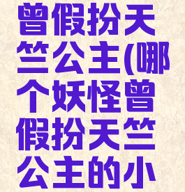 哪个妖怪曾假扮天竺公主(哪个妖怪曾假扮天竺公主的小说)