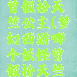 哪个妖怪曾假扮天竺公主(梦幻西游哪个妖怪曾假扮天竺公主)