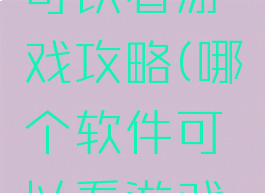 哪个软件可以看游戏攻略(哪个软件可以看游戏攻略视频)