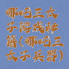 哪吒三太子游戏秘籍(哪吒三太子兵器)