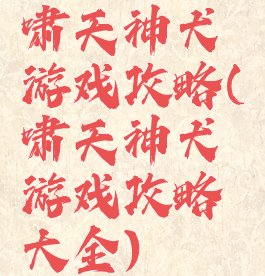 啸天神犬游戏攻略(啸天神犬游戏攻略大全)