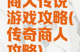 商人传说游戏攻略(传奇商人攻略)