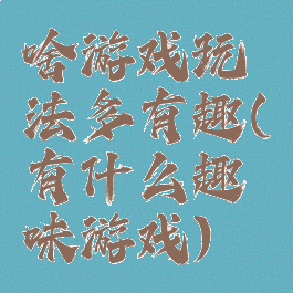 啥游戏玩法多有趣(有什么趣味游戏)
