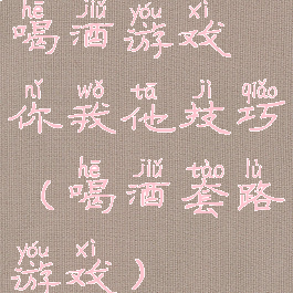 喝酒游戏你我他技巧(喝酒套路游戏)
