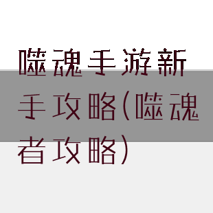 噬魂手游新手攻略(噬魂者攻略)
