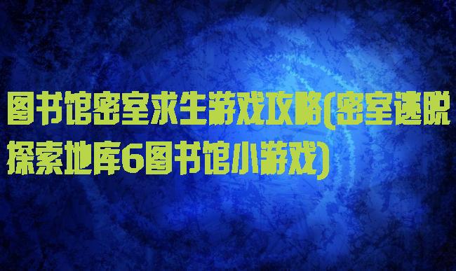 图书馆密室求生游戏攻略(密室逃脱探索地库6图书馆小游戏)
