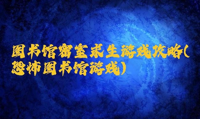 图书馆密室求生游戏攻略(恐怖图书馆游戏)