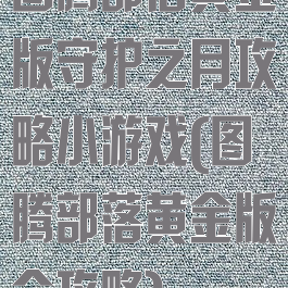 图腾部落黄金版守护之月攻略小游戏(图腾部落黄金版全攻略)