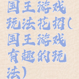 国王游戏玩法花招(国王游戏有趣的玩法)