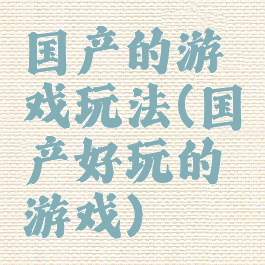 国产的游戏玩法(国产好玩的游戏)