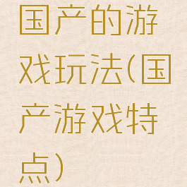 国产的游戏玩法(国产游戏特点)