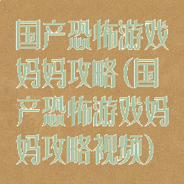 国产恐怖游戏妈妈攻略(国产恐怖游戏妈妈攻略视频)