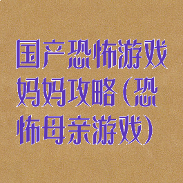 国产恐怖游戏妈妈攻略(恐怖母亲游戏)