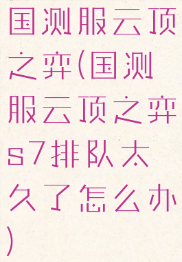 国测服云顶之弈(国测服云顶之弈s7排队太久了怎么办)