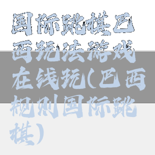 国际跳棋巴西玩法游戏在线玩(巴西规则国际跳棋)