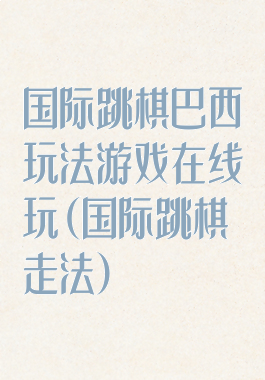 国际跳棋巴西玩法游戏在线玩(国际跳棋走法)