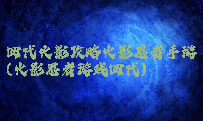 四代火影攻略火影忍者手游(火影忍者游戏四代)