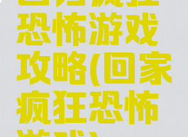 回归疯狂恐怖游戏攻略(回家疯狂恐怖游戏)