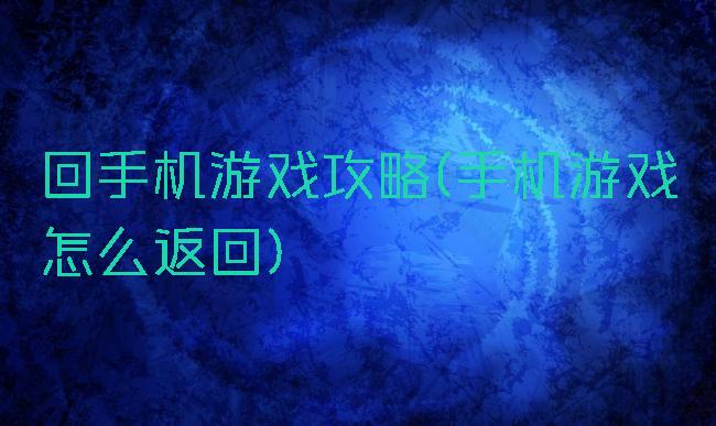 回手机游戏攻略(手机游戏怎么返回)
