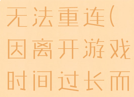 因离开游戏时间过长而无法重连(因离开游戏时间过长而无法重连怎么回事)