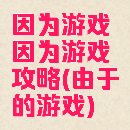 因为游戏因为游戏攻略(由于的游戏)
