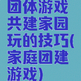 团体游戏共建家园玩的技巧(家庭团建游戏)