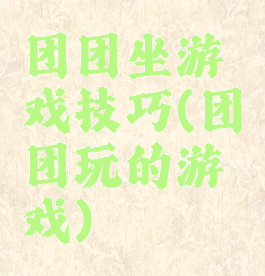 团团坐游戏技巧(团团玩的游戏)
