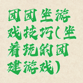 团团坐游戏技巧(坐着玩的团建游戏)