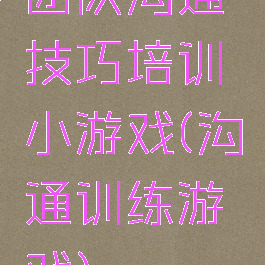 团队沟通技巧培训小游戏(沟通训练游戏)